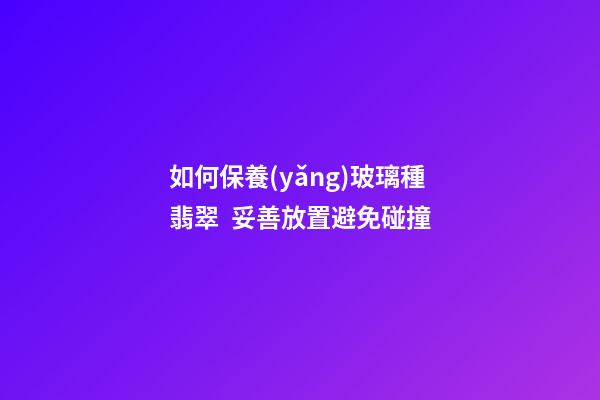 如何保養(yǎng)玻璃種翡翠  妥善放置避免碰撞